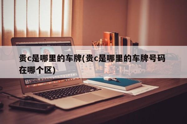 贵c是哪里的车牌(贵c是哪里的车牌号码 在哪个区)
