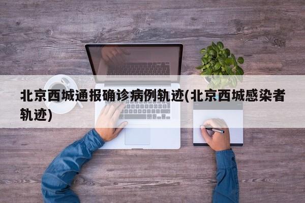 北京西城通报确诊病例轨迹(北京西城感染者轨迹)