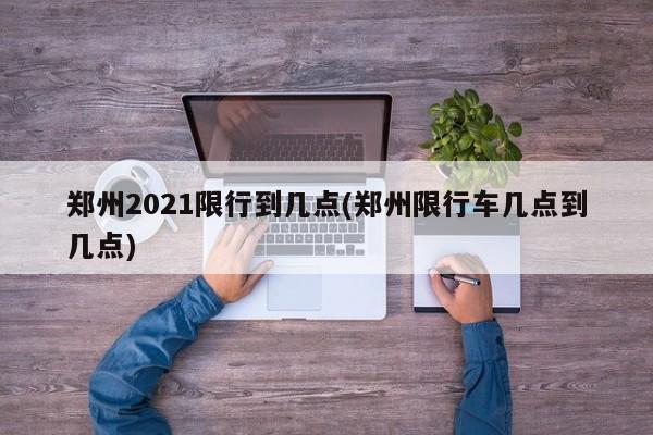 郑州2021限行到几点(郑州限行车几点到几点)