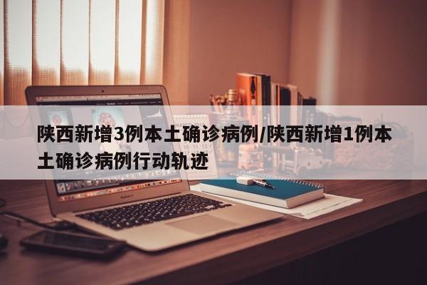 陕西新增3例本土确诊病例/陕西新增1例本土确诊病例行动轨迹