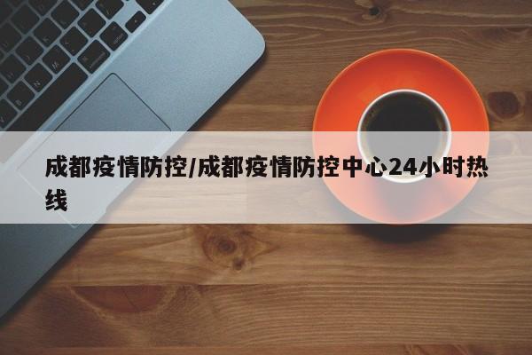 成都疫情防控/成都疫情防控中心24小时热线
