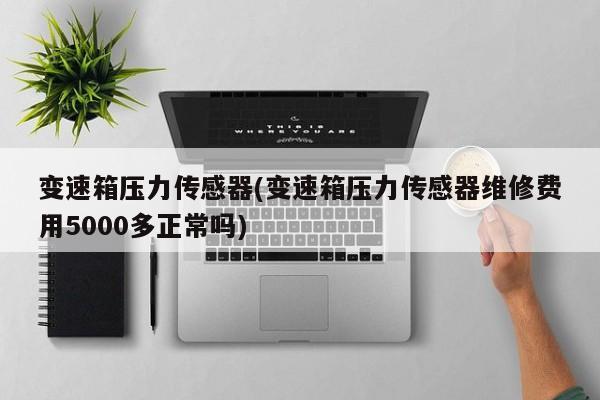 变速箱压力传感器(变速箱压力传感器维修费用5000多正常吗)