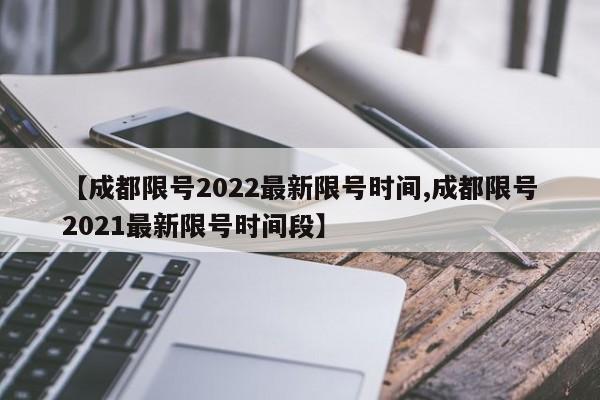 【成都限号2022最新限号时间,成都限号2021最新限号时间段】