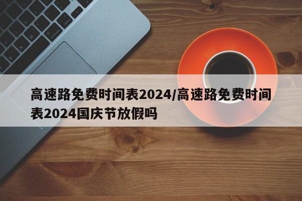 高速路免费时间表2024/高速路免费时间表2024国庆节放假吗