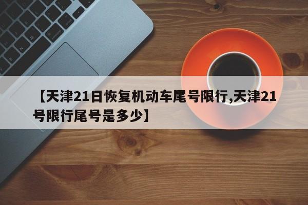 【天津21日恢复机动车尾号限行,天津21号限行尾号是多少】