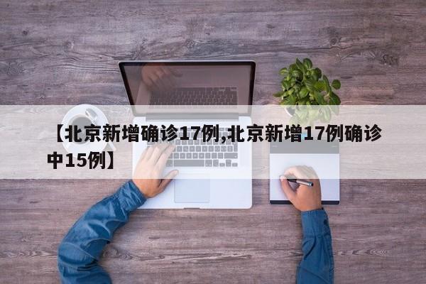 【北京新增确诊17例,北京新增17例确诊中15例】