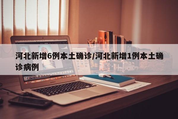 河北新增6例本土确诊/河北新增1例本土确诊病例
