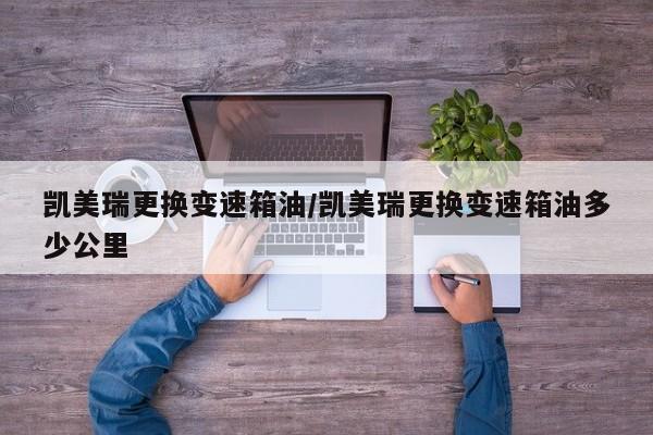 凯美瑞更换变速箱油/凯美瑞更换变速箱油多少公里