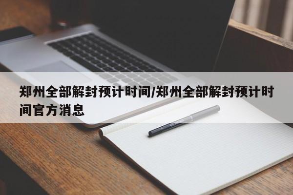 郑州全部解封预计时间/郑州全部解封预计时间官方消息