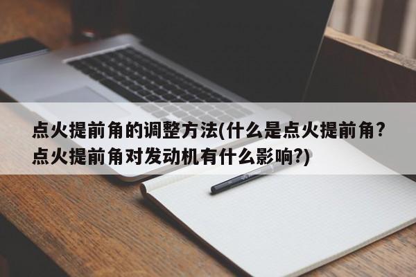 点火提前角的调整方法(什么是点火提前角?点火提前角对发动机有什么影响?)