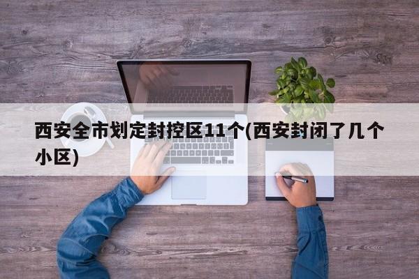 西安全市划定封控区11个(西安封闭了几个小区)