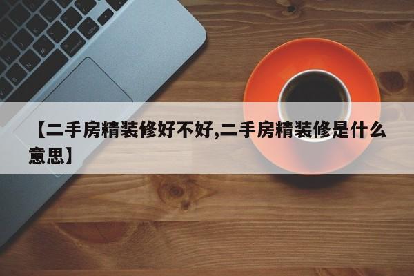 【二手房精装修好不好,二手房精装修是什么意思】