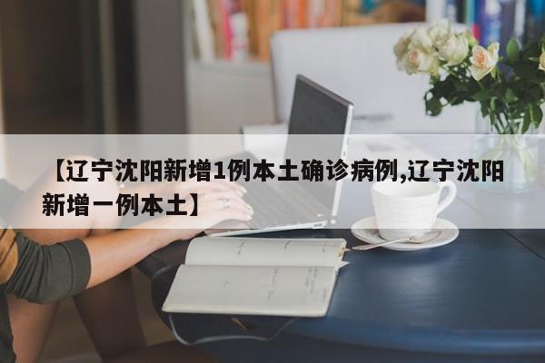 【辽宁沈阳新增1例本土确诊病例,辽宁沈阳新增一例本土】