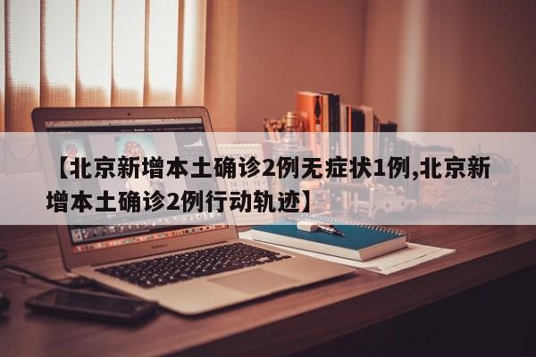 【北京新增本土确诊2例无症状1例,北京新增本土确诊2例行动轨迹】