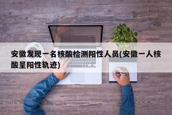 安徽发现一名核酸检测阳性人员(安徽一人核酸呈阳性轨迹)