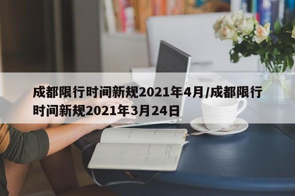 成都限行时间新规2021年4月/成都限行时间新规2021年3月24日