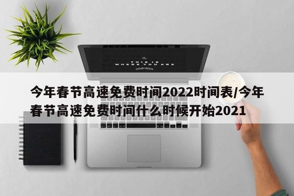 今年春节高速免费时间2022时间表/今年春节高速免费时间什么时候开始2021