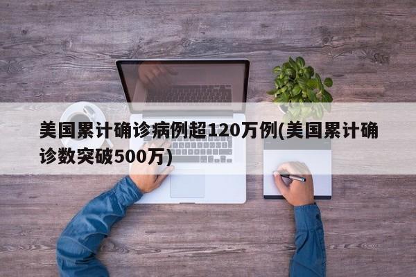 美国累计确诊病例超120万例(美国累计确诊数突破500万)