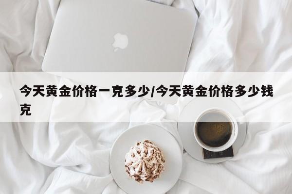 今天黄金价格一克多少/今天黄金价格多少钱克