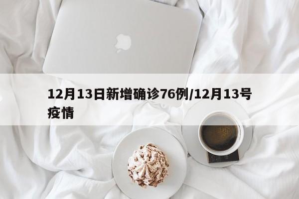 12月13日新增确诊76例/12月13号疫情