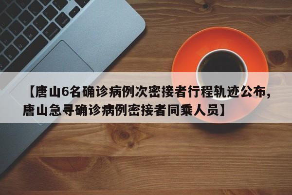 【唐山6名确诊病例次密接者行程轨迹公布,唐山急寻确诊病例密接者同乘人员】