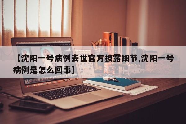 【沈阳一号病例去世官方披露细节,沈阳一号病例是怎么回事】