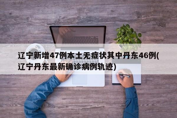 辽宁新增47例本土无症状其中丹东46例(辽宁丹东最新确诊病例轨迹)