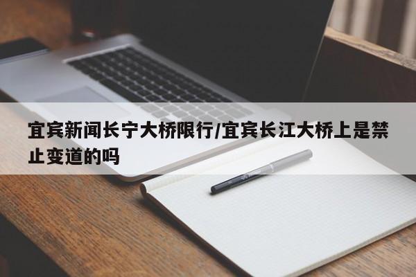 宜宾新闻长宁大桥限行/宜宾长江大桥上是禁止变道的吗