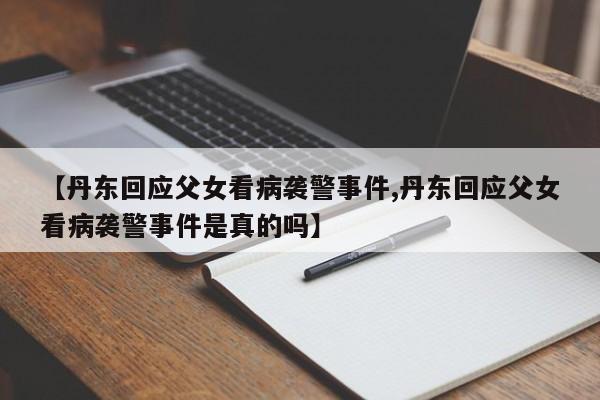 【丹东回应父女看病袭警事件,丹东回应父女看病袭警事件是真的吗】