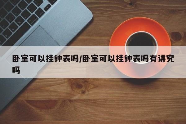 卧室可以挂钟表吗/卧室可以挂钟表吗有讲究吗