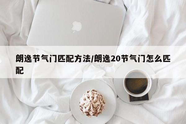 朗逸节气门匹配方法/朗逸20节气门怎么匹配