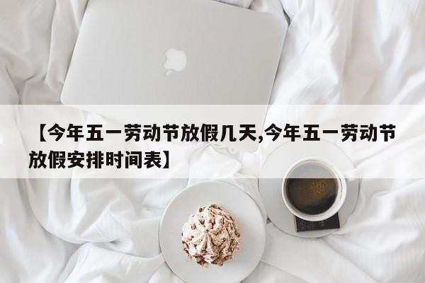 【今年五一劳动节放假几天,今年五一劳动节放假安排时间表】