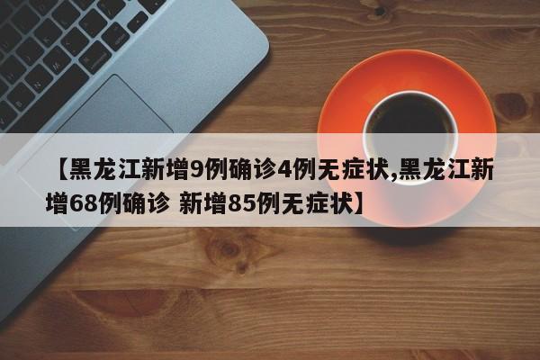 【黑龙江新增9例确诊4例无症状,黑龙江新增68例确诊 新增85例无症状】