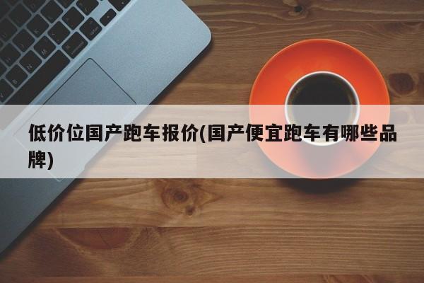 低价位国产跑车报价(国产便宜跑车有哪些品牌)