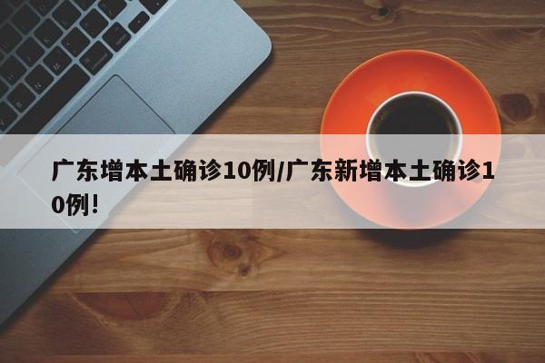 广东增本土确诊10例/广东新增本土确诊10例!