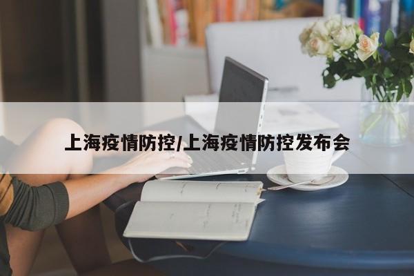 上海疫情防控/上海疫情防控发布会