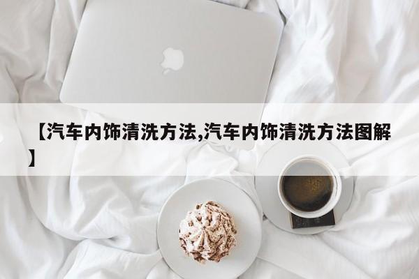 【汽车内饰清洗方法,汽车内饰清洗方法图解】