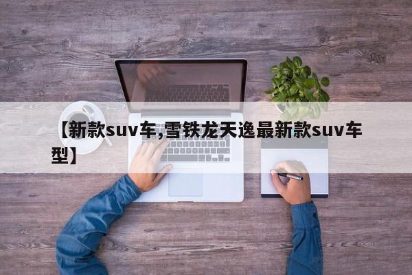 【新款suv车,雪铁龙天逸最新款suv车型】