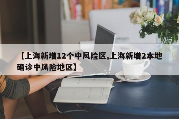 【上海新增12个中风险区,上海新增2本地确诊中风险地区】