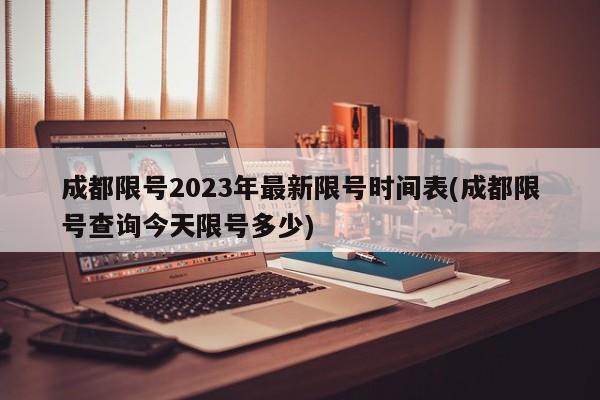 成都限号2023年最新限号时间表(成都限号查询今天限号多少)