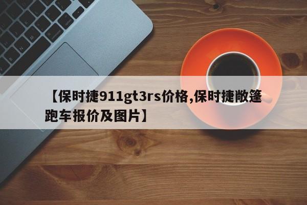 【保时捷911gt3rs价格,保时捷敞篷跑车报价及图片】