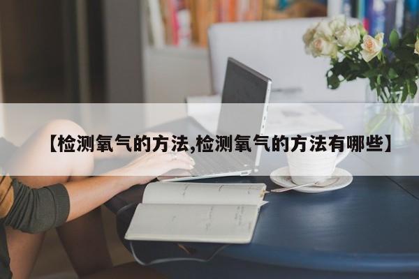 【检测氧气的方法,检测氧气的方法有哪些】