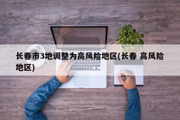 长春市3地调整为高风险地区(长春 高风险地区)