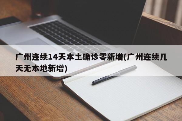 广州连续14天本土确诊零新增(广州连续几天无本地新增)