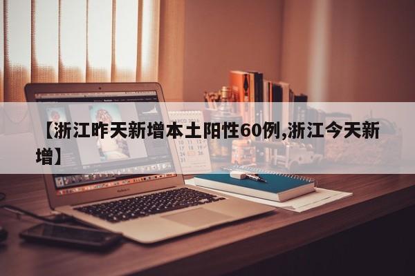 【浙江昨天新增本土阳性60例,浙江今天新增】