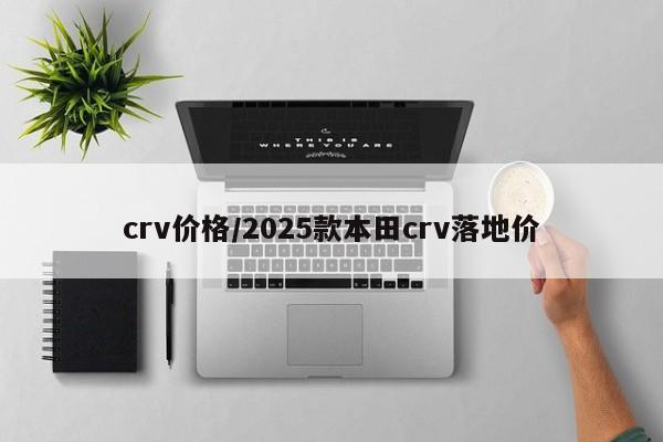 crv价格/2025款本田crv落地价