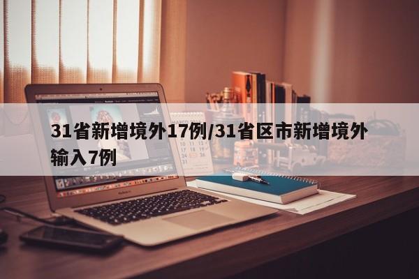 31省新增境外17例/31省区市新增境外输入7例
