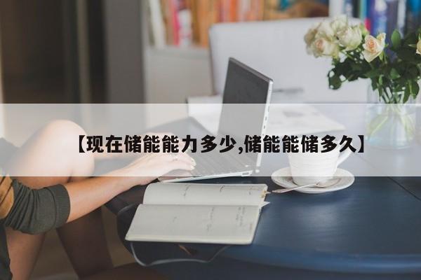 【现在储能能力多少,储能能储多久】
