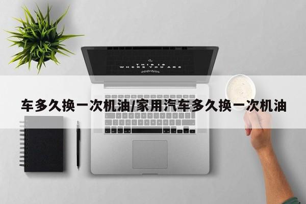 车多久换一次机油/家用汽车多久换一次机油