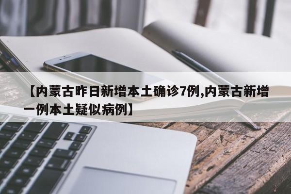 【内蒙古昨日新增本土确诊7例,内蒙古新增一例本土疑似病例】